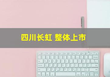 四川长虹 整体上市